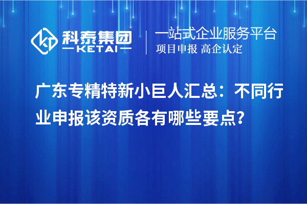 廣東專精特新小巨人匯總：不同行業(yè)申報該資質(zhì)各有哪些要點？