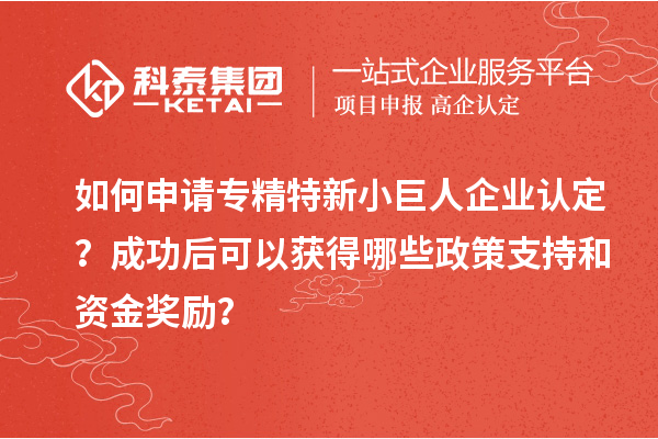 如何申請專精特新小巨人企業(yè)認定？成功后可以獲得哪些政策支持和資金獎勵？
