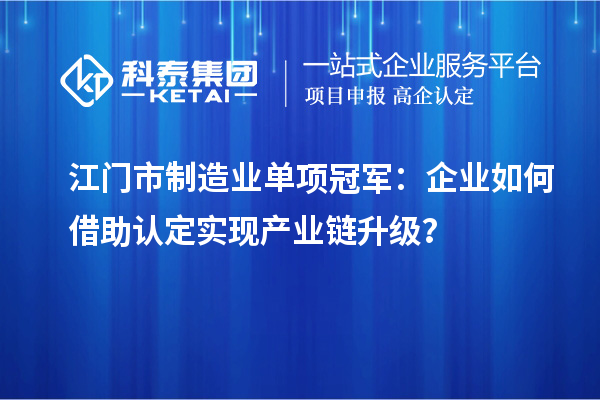 江門市制造業(yè)單項冠軍：企業(yè)如何借助認(rèn)定實現(xiàn)產(chǎn)業(yè)鏈升級？