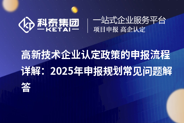 高新技術(shù)企業(yè)認(rèn)定政策的申報流程詳解：2025年申報規(guī)劃常見問題解答