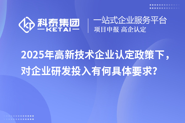 2025年<a href=http:// target=_blank class=infotextkey>高新技術(shù)企業(yè)認(rèn)定</a>政策下，對(duì)企業(yè)研發(fā)投入有何具體要求？