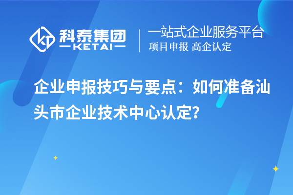 企業(yè)申報(bào)技巧與要點(diǎn)：如何準(zhǔn)備汕頭市企業(yè)技術(shù)中心認(rèn)定？