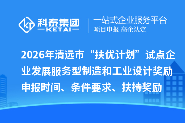 2026年清遠(yuǎn)市“扶優(yōu)計(jì)劃”試點(diǎn)企業(yè)發(fā)展服務(wù)型制造和工業(yè)設(shè)計(jì)獎(jiǎng)勵(lì)申報(bào)時(shí)間、條件要求、扶持獎(jiǎng)勵(lì)