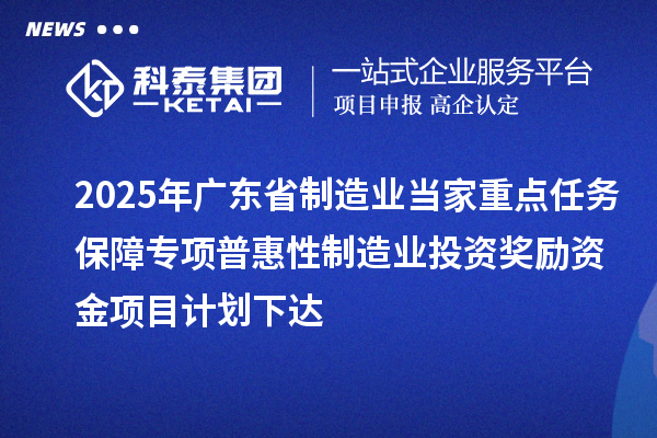 2025年廣東省制造業(yè)當(dāng)家重點任務(wù)保障專項普惠性制造業(yè)投資獎勵資金項目計劃下達