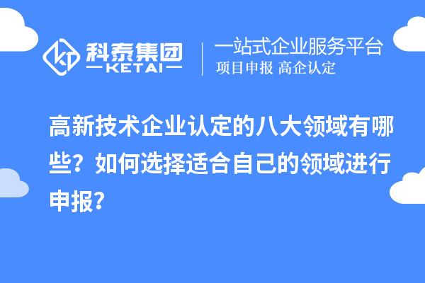 高新技術(shù)企業(yè)認定的八大領(lǐng)域有哪些？如何選擇適合自己的領(lǐng)域進行申報？