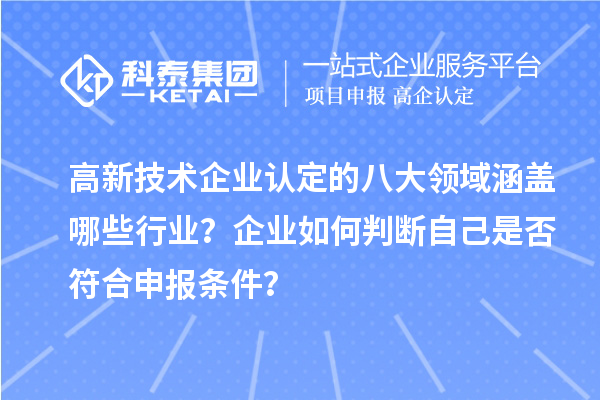 高新技術(shù)企業(yè)認(rèn)定的八大領(lǐng)域涵蓋哪些行業(yè)？企業(yè)如何判斷自己是否符合申報條件？