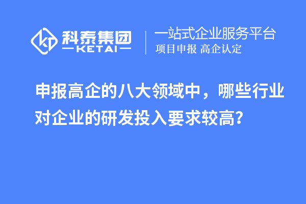 申報高企的八大領(lǐng)域中，哪些行業(yè)對企業(yè)的研發(fā)投入要求較高？