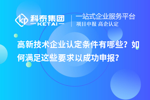 高新技術(shù)企業(yè)認(rèn)定條件有哪些？如何滿足這些要求以成功申報？
