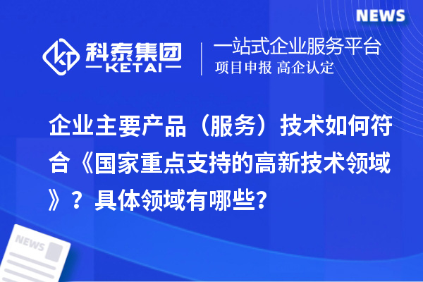 企業(yè)主要產(chǎn)品（服務(wù)）技術(shù)如何符合《國家重點(diǎn)支持的高新技術(shù)領(lǐng)域》？具體領(lǐng)域有哪些？