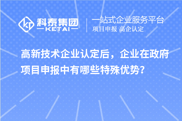 高新技術(shù)企業(yè)認(rèn)定后，企業(yè)在政府項(xiàng)目申報(bào)中有哪些特殊優(yōu)勢？