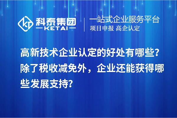 高新技術(shù)企業(yè)認(rèn)定的好處有哪些？除了稅收減免外，企業(yè)還能獲得哪些發(fā)展支持？
