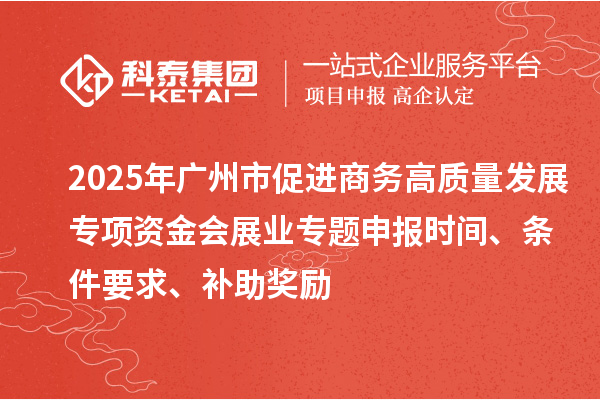 2025年廣州市促進商務(wù)高質(zhì)量發(fā)展專項資金會展業(yè)專題申報時間、條件要求、補助獎勵