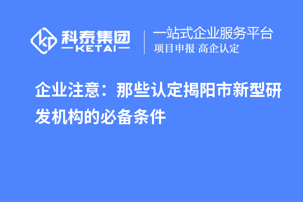 企業(yè)注意：那些認定揭陽市新型研發(fā)機構的必備條件