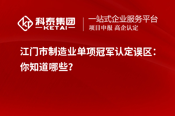 江門市制造業(yè)單項冠軍認(rèn)定誤區(qū)：你知道哪些？
