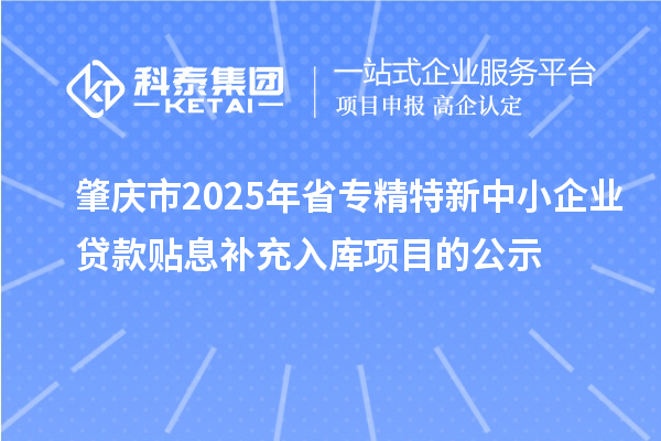 肇慶市2025年省<a href=http:///fuwu/zhuanjingtexin.html target=_blank class=infotextkey>專精特新中小企業(yè)</a>貸款貼息補(bǔ)充入庫項目的公示
