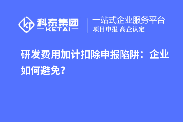 研發(fā)費(fèi)用加計(jì)扣除申報(bào)陷阱：企業(yè)如何避免？