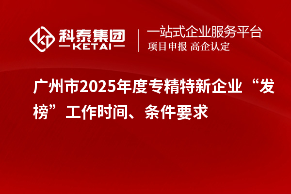 廣州市2025年度專精特新企業(yè)“發(fā)榜”工作時(shí)間、條件要求