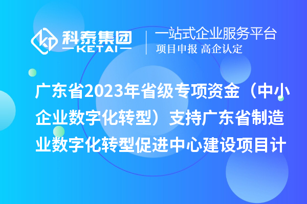 廣東省2023年省級專項資金（中小企業(yè)數(shù)字化轉(zhuǎn)型）支持廣東省制造業(yè)數(shù)字化轉(zhuǎn)型促進中心建設(shè)項目計劃