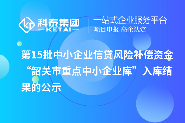 第15批中小企業(yè)信貸風(fēng)險(xiǎn)補(bǔ)償資金“韶關(guān)市重點(diǎn)中小企業(yè)庫(kù)”入庫(kù)結(jié)果的公示