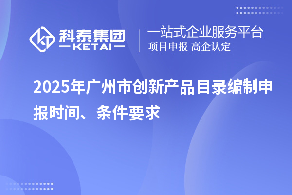 2025年廣州市創(chuàng)新產(chǎn)品目錄編制申報(bào)時(shí)間、條件要求