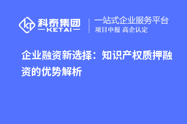  企業(yè)融資新選擇：知識產(chǎn)權(quán)質(zhì)押融資的優(yōu)勢解析