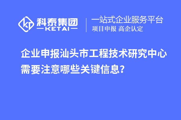 企業(yè)申報(bào)汕頭市工程技術(shù)研究中心需要注意哪些關(guān)鍵信息？