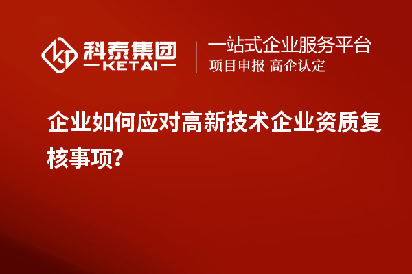 企業(yè)如何應(yīng)對高新技術(shù)企業(yè)資質(zhì)復(fù)核事項？