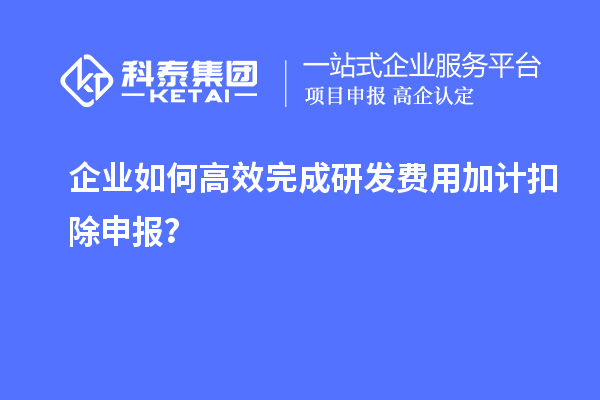 企業(yè)如何高效完成研發(fā)費用加計扣除申報？