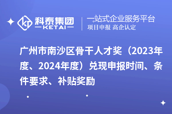廣州市南沙區(qū)骨干人才獎（2023年度、2024年度）兌現(xiàn)申報時間、條件要求、補貼獎勵