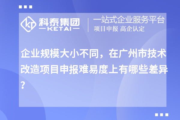 企業(yè)規(guī)模大小不同，在廣州市技術(shù)改造項(xiàng)目申報(bào)難易度上有哪些差異？