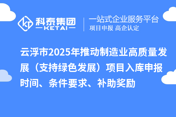 云浮市2025年推動制造業(yè)高質(zhì)量發(fā)展（支持綠色發(fā)展）項目入庫申報時間、條件要求、補助獎勵