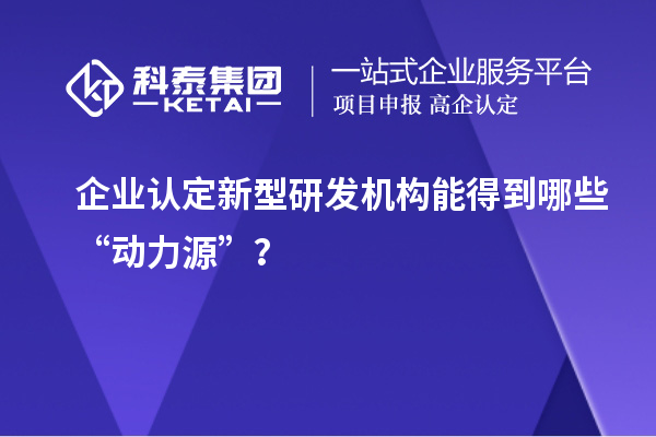 企業(yè)認(rèn)定新型研發(fā)機構(gòu)能得到哪些“動力源”？