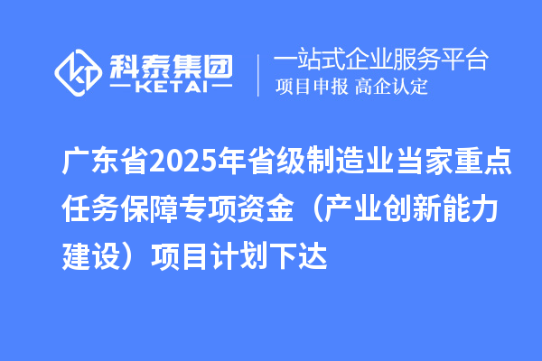 廣東省2025年省級制造業(yè)當家重點任務(wù)保障專項資金（產(chǎn)業(yè)創(chuàng)新能力建設(shè)）項目計劃下達