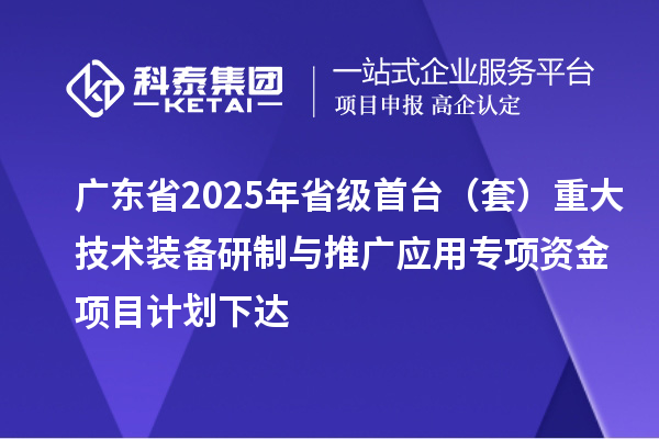 廣東省2025年省級首臺(tái)（套）重大技術(shù)裝備研制與推廣應(yīng)用專項(xiàng)資金項(xiàng)目計(jì)劃下達(dá)
