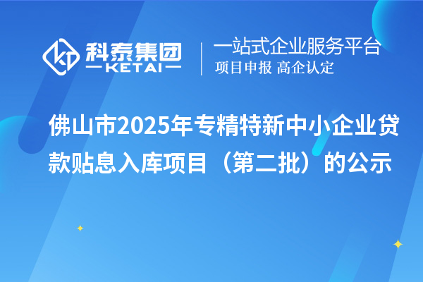 佛山市2025年<a href=http:///fuwu/zhuanjingtexin.html target=_blank class=infotextkey>專精特新中小企業(yè)</a>貸款貼息入庫項目（第二批）的公示