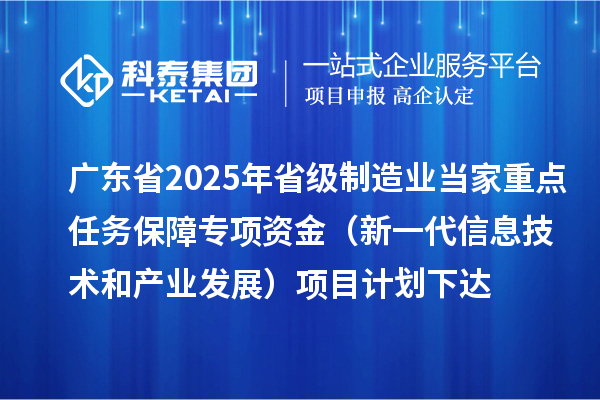 廣東省2025年省級制造業(yè)當家重點任務(wù)保障專項資金（新一代信息技術(shù)和產(chǎn)業(yè)發(fā)展）項目計劃下達