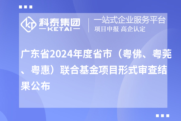 廣東省2024年度省市（粵佛、粵莞、粵惠）聯(lián)合基金項(xiàng)目形式審查結(jié)果公布