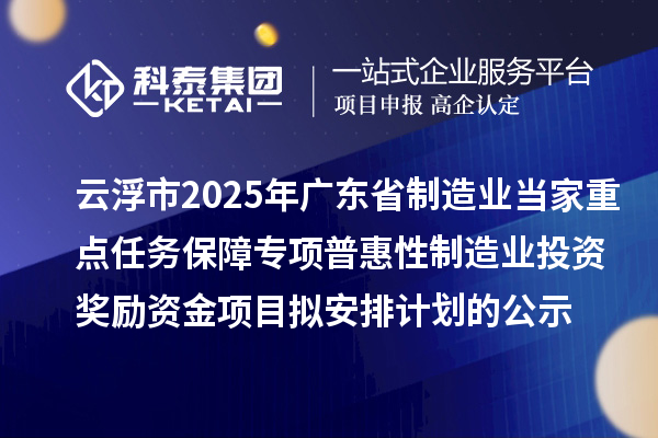 云浮市2025年廣東省制造業(yè)當(dāng)家重點任務(wù)保障專項普惠性制造業(yè)投資獎勵資金項目擬安排計劃的公示