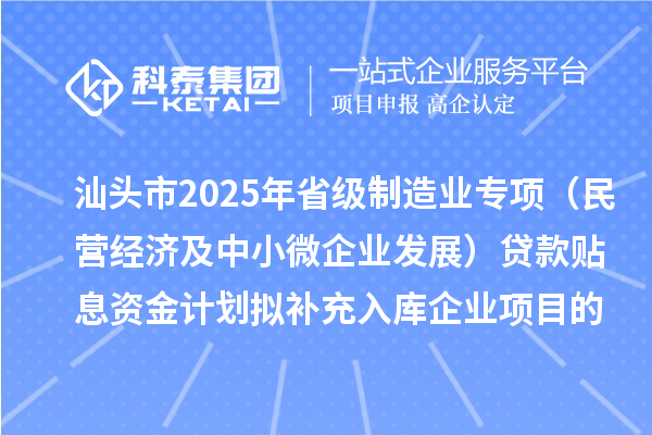 汕頭市2025年省級制造業(yè)專項(xiàng)資金（民營經(jīng)濟(jì)及中小微企業(yè)發(fā)展）貸款貼息資金計劃擬補(bǔ)充入庫企業(yè)項(xiàng)目的公示