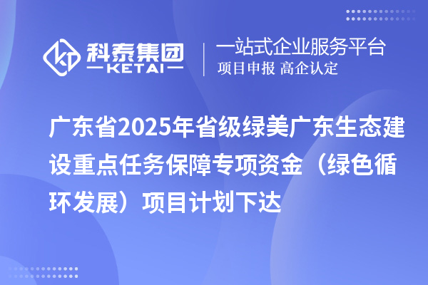 廣東省2025年省級綠美廣東生態(tài)建設(shè)重點任務(wù)保障專項資金（綠色循環(huán)發(fā)展）項目計劃下達