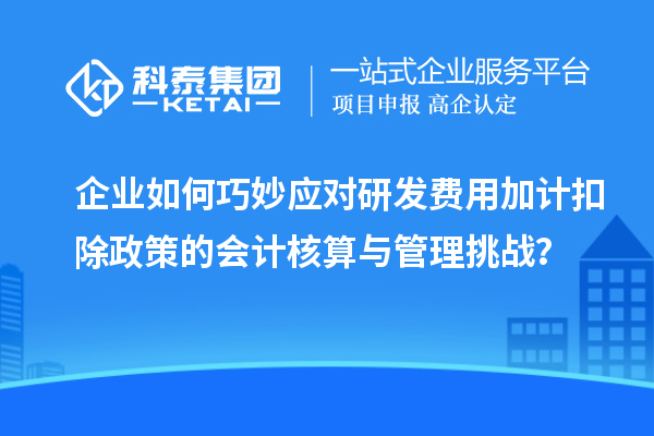 企業(yè)如何巧妙應(yīng)對研發(fā)費用加計扣除政策的會計核算與管理挑戰(zhàn)？