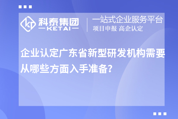 企業(yè)認(rèn)定廣東省新型研發(fā)機構(gòu)需要從哪些方面入手準(zhǔn)備？