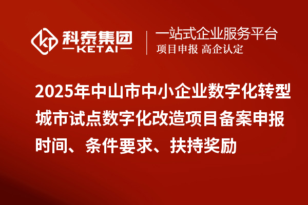 2025年中山市中小企業(yè)數(shù)字化轉(zhuǎn)型城市試點數(shù)字化改造項目備案申報時間、條件要求、扶持獎勵