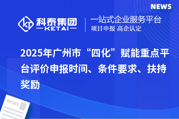 2025年廣州市“四化”賦能重點平臺評價申報時間、條件要求、扶持獎勵