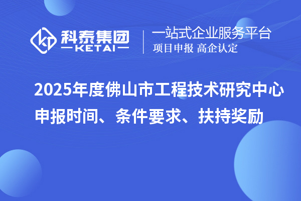2025年度佛山市工程技術(shù)研究中心申報(bào)時(shí)間、條件要求、扶持獎(jiǎng)勵(lì)