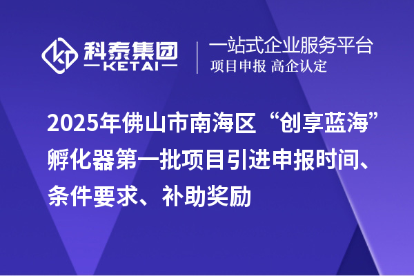 2025年佛山市南海區(qū)“創(chuàng)享藍?！狈趸鞯谝慌椖恳M申報時間、條件要求、補助獎勵