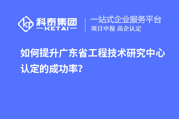 如何提升廣東<a href=http:///fuwu/gongchengzhongxin.html target=_blank class=infotextkey>省工程技術(shù)研究中心認(rèn)定</a>的成功率？