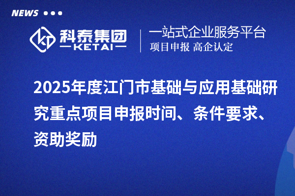 2025年度江門市基礎(chǔ)與應(yīng)用基礎(chǔ)研究重點<a href=http:///shenbao.html target=_blank class=infotextkey>項目申報</a>時間、條件要求、資助獎勵