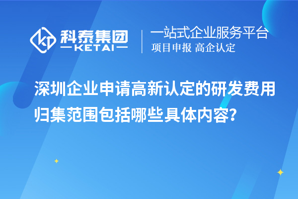 深圳企業(yè)申請高新認(rèn)定的研發(fā)費(fèi)用歸集范圍包括哪些具體內(nèi)容？