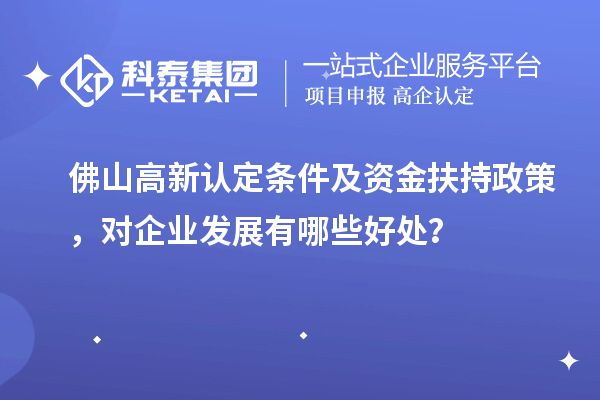 佛山高新認(rèn)定條件及資金扶持政策，對(duì)企業(yè)發(fā)展有哪些好處？